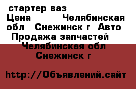 стартер ваз-2108, 09, 099 › Цена ­ 980 - Челябинская обл., Снежинск г. Авто » Продажа запчастей   . Челябинская обл.,Снежинск г.